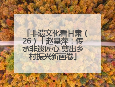 非遗文化看甘肃（26）丨赵星萍：传承非遗匠心 剪出乡村振兴新画卷