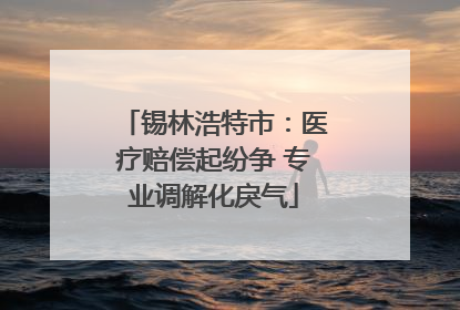 锡林浩特市：医疗赔偿起纷争 专业调解化戾气