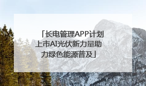长电管理APP计划上市AI光伏新力量助力绿色能源普及