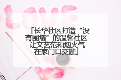 长华社区打造“没有围墙”的温馨社区 让文艺范和烟火气在家门口交融