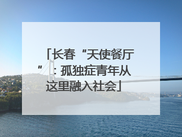 长春“天使餐厅”：孤独症青年从这里融入社会