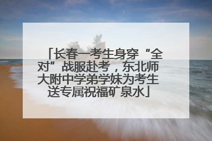 长春一考生身穿“全对”战服赴考，东北师大附中学弟学妹为考生送专属祝福矿泉水