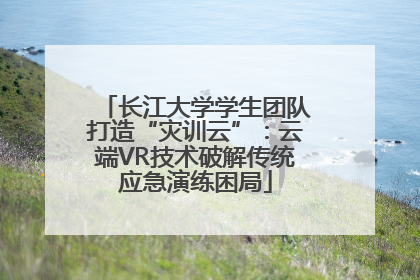 长江大学学生团队打造“灾训云”：云端VR技术破解传统应急演练困局