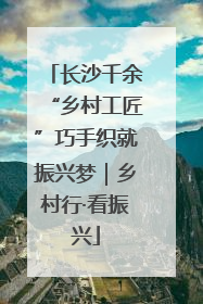 长沙千余“乡村工匠”巧手织就振兴梦｜乡村行·看振兴