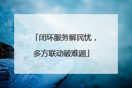 闭环服务解民忧，多方联动破难题