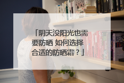 阴天没阳光也需要防晒 如何选择合适的防晒霜？