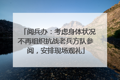 阅兵办：考虑身体状况不再组织抗战老兵方队参阅，安排现场观礼