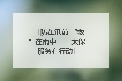防在汛前 “救”在雨中——太保服务在行动