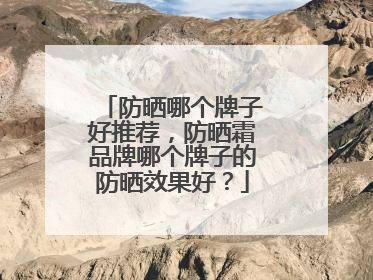 防晒哪个牌子好推荐，防晒霜品牌哪个牌子的防晒效果好？