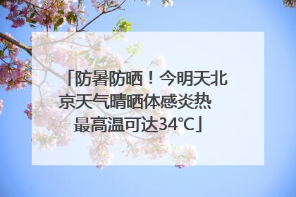 防暑防晒！今明天北京天气晴晒体感炎热 最高温可达34℃