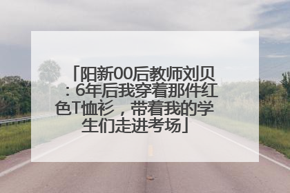 阳新00后教师刘贝：6年后我穿着那件红色T恤衫，带着我的学生们走进考场
