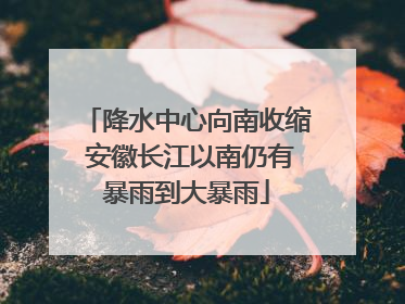 降水中心向南收缩 安徽长江以南仍有暴雨到大暴雨