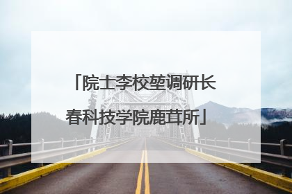 院士李校堃调研长春科技学院鹿茸所