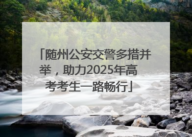 随州公安交警多措并举，助力2025年高考考生一路畅行