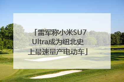 雷军称小米SU7 Ultra成为纽北史上最速量产电动车