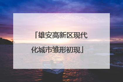 雄安高新区现代化城市雏形初现