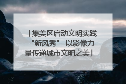 集美区启动文明实践“新风秀” 以影像力量传递城市文明之美