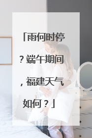 雨何时停？端午期间，福建天气如何？