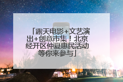 露天电影+文艺演出+创意市集！北京经开区仲夏惠民活动等你来参与