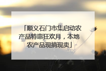 顺义石门市集启动农产品特惠狂欢月，本地农产品现摘现卖