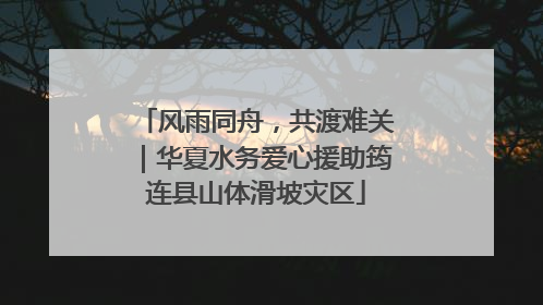 风雨同舟，共渡难关｜华夏水务爱心援助筠连县山体滑坡灾区