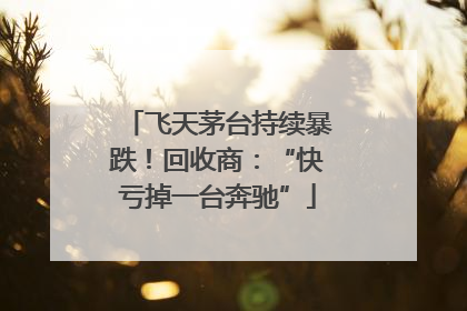 飞天茅台持续暴跌！回收商：“快亏掉一台奔驰”