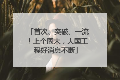 首次、突破、一流！上个周末，大国工程好消息不断