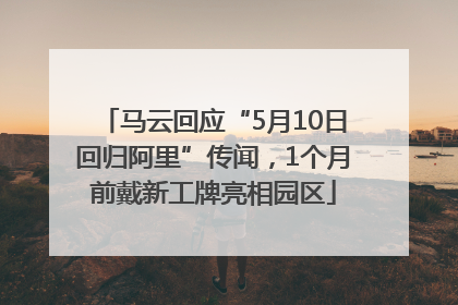 马云回应“5月10日回归阿里”传闻，1个月前戴新工牌亮相园区