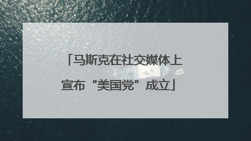 马斯克在社交媒体上宣布“美国党”成立