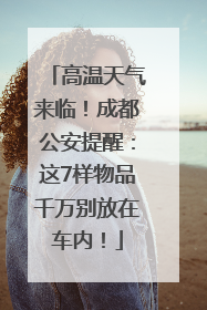 高温天气来临！成都公安提醒：这7样物品千万别放在车内！