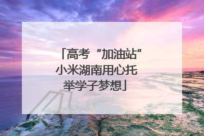 高考“加油站” 小米湖南用心托举学子梦想