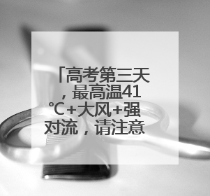 高考第三天，最高温41℃+大风+强对流，请注意防范！河北最新出行信息→