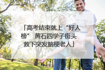 高考结束就上“好人榜” 黄石四学子街头救下突发脑梗老人