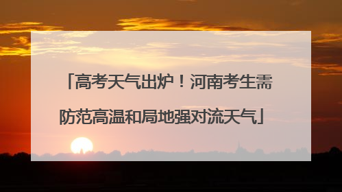 高考天气出炉！河南考生需防范高温和局地强对流天气