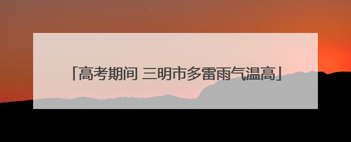 高考期间 三明市多雷雨气温高