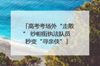 高考考场外“走散” 纱帽街执法队员秒变“寻亲侠”