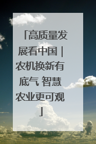 高质量发展看中国｜农机换新有底气 智慧农业更可观