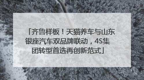 齐鲁样板！天猫养车与山东银座汽车双品牌联动，4S集团转型首选再创新范式
