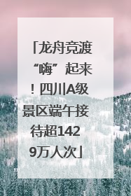 龙舟竞渡“嗨”起来！四川A级景区端午接待超1429万人次