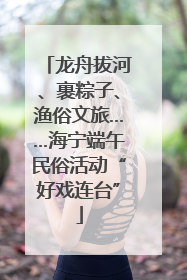 龙舟拔河、裹粽子、渔俗文旅……海宁端午民俗活动“好戏连台”