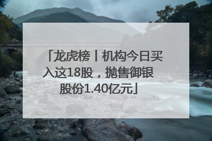 龙虎榜丨机构今日买入这18股，抛售御银股份1.40亿元