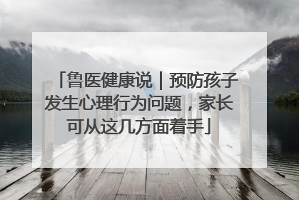 鲁医健康说｜预防孩子发生心理行为问题，家长可从这几方面着手