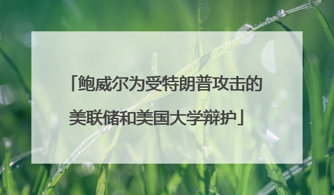 鲍威尔为受特朗普攻击的美联储和美国大学辩护
