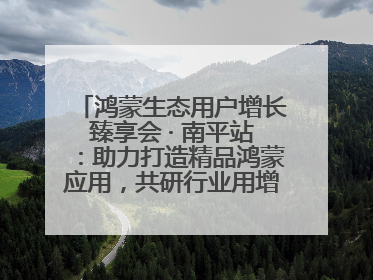 鸿蒙生态用户增长臻享会 · 南平站：助力打造精品鸿蒙应用，共研行业用增解决方案