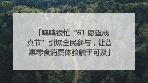 鸣鸣很忙“61 愿望成真节”引爆全民参与，让普惠零食消费体验触手可及