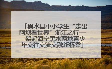 黑水县中小学生“走出阿坝看世界”浙江之行——架起海宁黑水两地青少年交往交流交融新桥梁