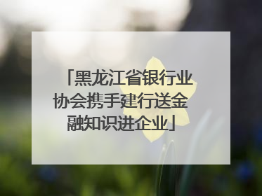 黑龙江省银行业协会携手建行送金融知识进企业