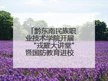 黔东南民族职业技术学院开展“戎耀大讲堂”暨国防教育进校园宣讲活动