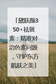 黛肤颜350+祛斑素：精准对治色素问题，守护东方肌肤之美