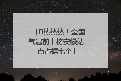 ﻿热热热！全国气温前十榜安徽站点占据七个